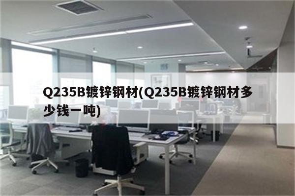 Q235B镀锌钢材(Q235B镀锌钢材多少钱一吨)