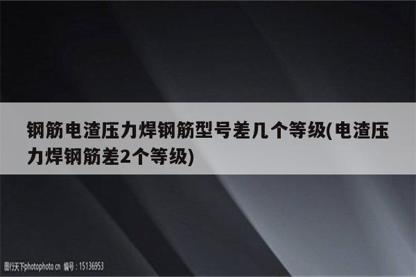 钢筋电渣压力焊钢筋型号差几个等级(电渣压力焊钢筋差2个等级)