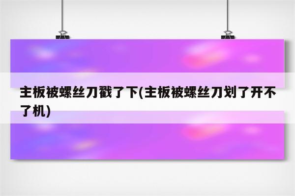 主板被螺丝刀戳了下(主板被螺丝刀划了开不了机)