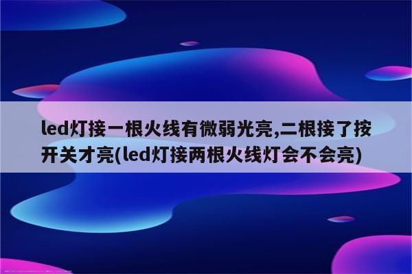 led灯接一根火线有微弱光亮,二根接了按开关才亮(led灯接两根火线灯会不会亮)