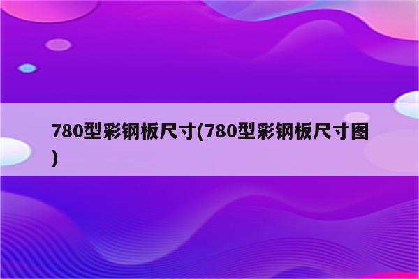 780型彩钢板尺寸(780型彩钢板尺寸图)