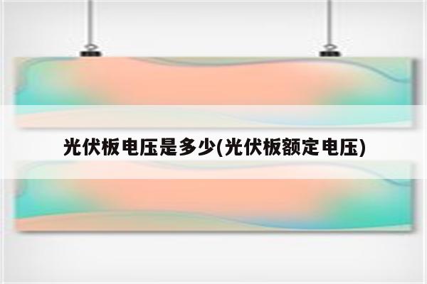 光伏板电压是多少(光伏板额定电压)