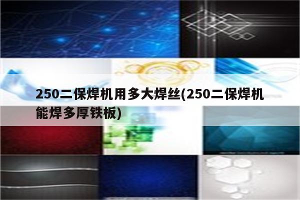 250二保焊机用多大焊丝(250二保焊机能焊多厚铁板)