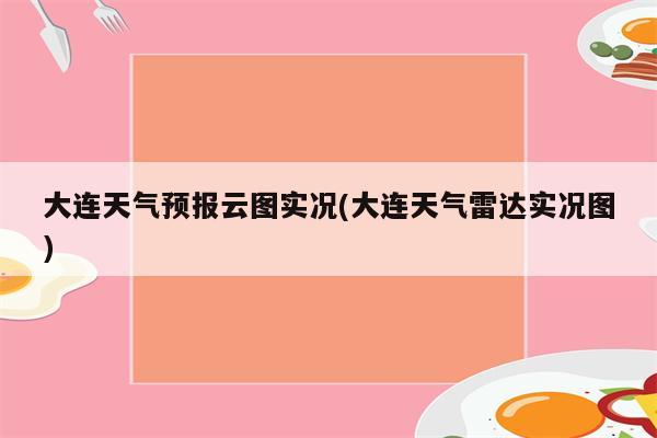 大连天气预报云图实况(大连天气雷达实况图)