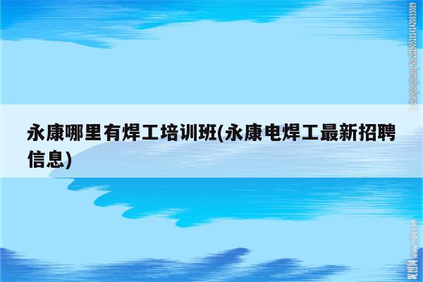 永康哪里有焊工培训班(永康电焊工最新招聘信息)