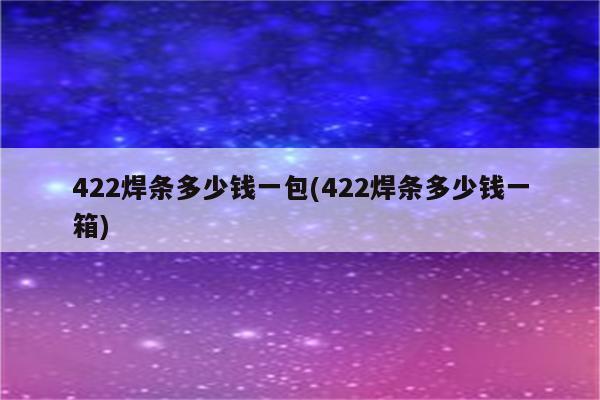 422焊条多少钱一包(422焊条多少钱一箱)