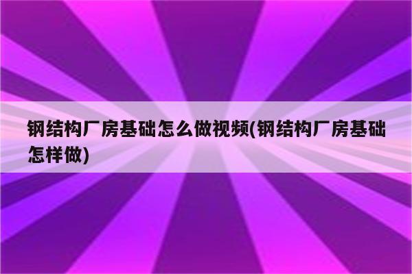 钢结构厂房基础怎么做视频(钢结构厂房基础怎样做)