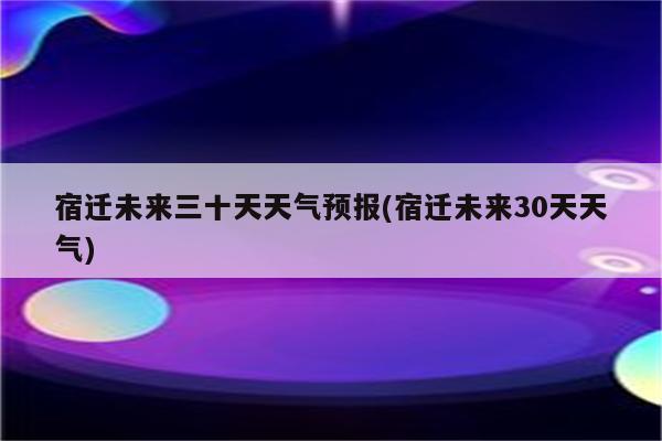 宿迁未来三十天天气预报(宿迁未来30天天气)