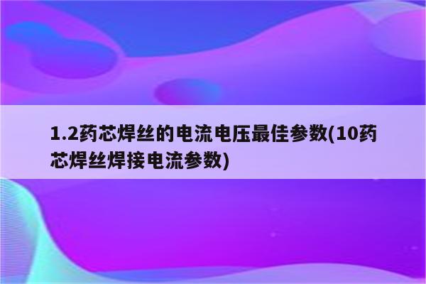 1.2药芯焊丝的电流电压最佳参数(10药芯焊丝焊接电流参数)