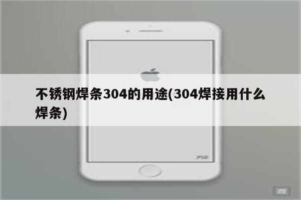 不锈钢焊条304的用途(304焊接用什么焊条)