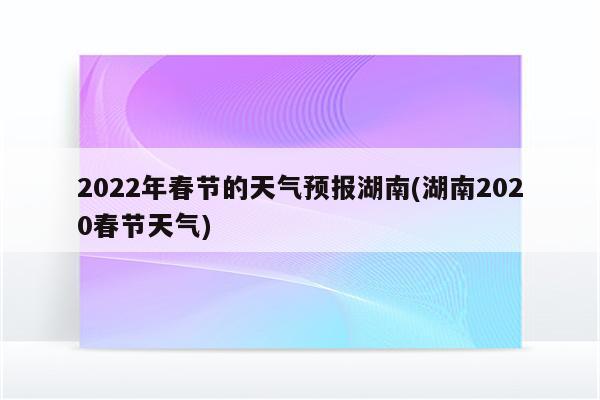 2022年春节的天气预报湖南(湖南2020春节天气)