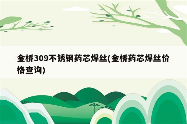 金桥309不锈钢药芯焊丝(金桥药芯焊丝价格查询)