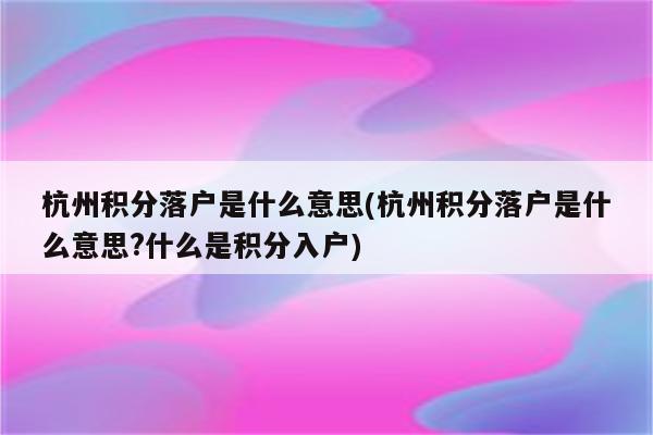 杭州积分落户是什么意思(杭州积分落户是什么意思?什么是积分入户)