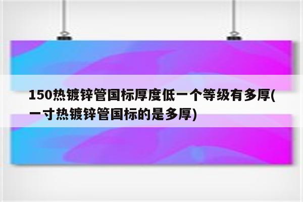 150热镀锌管国标厚度低一个等级有多厚(一寸热镀锌管国标的是多厚)