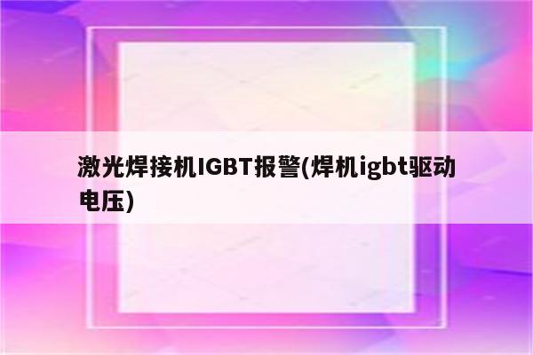 激光焊接机IGBT报警(焊机igbt驱动电压)