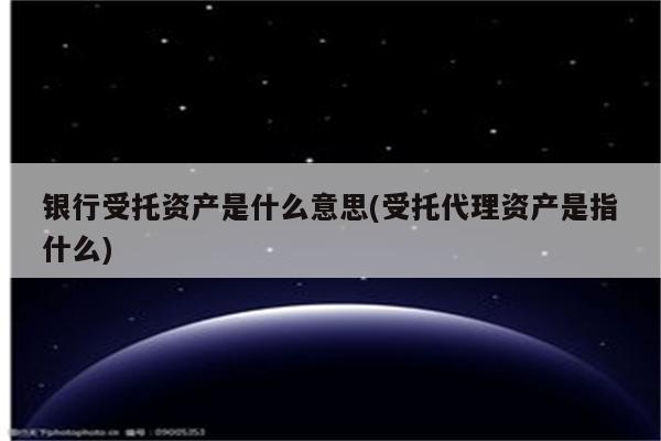 银行受托资产是什么意思(受托代理资产是指什么)