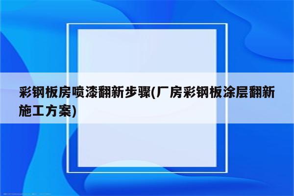 彩钢板房喷漆翻新步骤(厂房彩钢板涂层翻新施工方案)