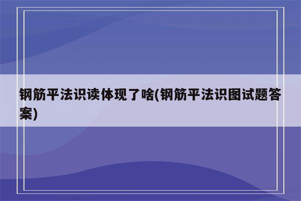 钢筋平法识读体现了啥(钢筋平法识图试题答案)