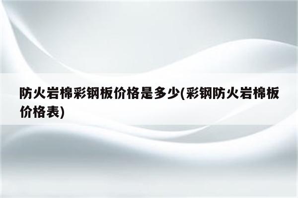 防火岩棉彩钢板价格是多少(彩钢防火岩棉板价格表)