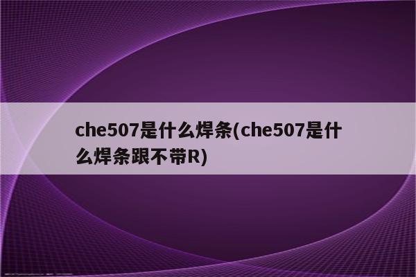 che507是什么焊条(che507是什么焊条跟不带R)