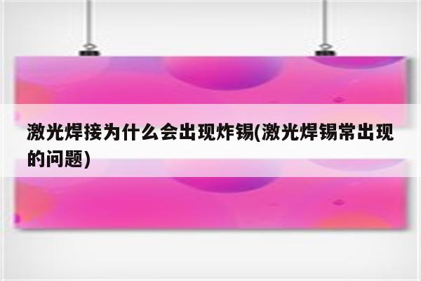 激光焊接为什么会出现炸锡(激光焊锡常出现的问题)