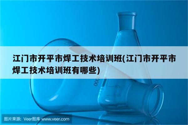 江门市开平市焊工技术培训班(江门市开平市焊工技术培训班有哪些)