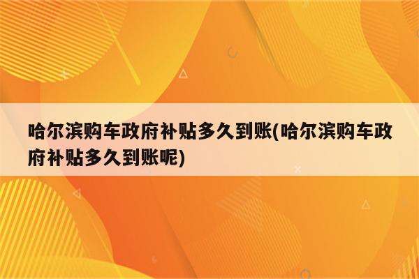 哈尔滨购车政府补贴多久到账(哈尔滨购车政府补贴多久到账呢)