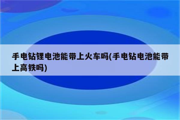 手电钻锂电池能带上火车吗(手电钻电池能带上高铁吗)