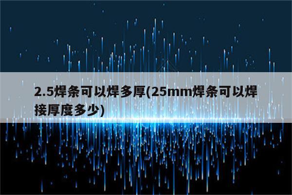 2.5焊条可以焊多厚(25mm焊条可以焊接厚度多少)