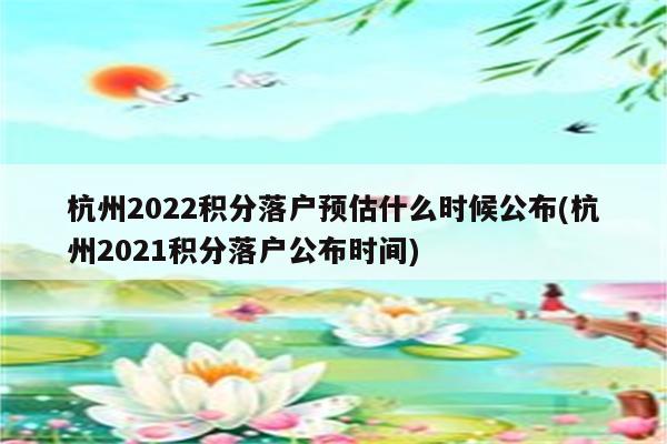 杭州2022积分落户预估什么时候公布(杭州2021积分落户公布时间)