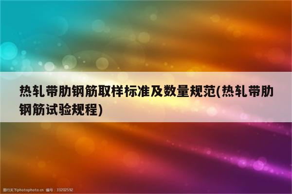 热轧带肋钢筋取样标准及数量规范(热轧带肋钢筋试验规程)