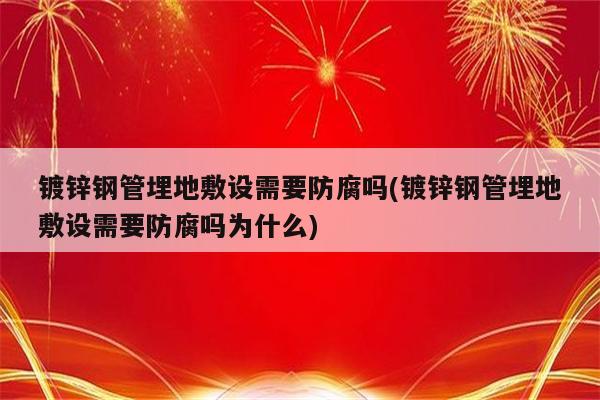 镀锌钢管埋地敷设需要防腐吗(镀锌钢管埋地敷设需要防腐吗为什么)