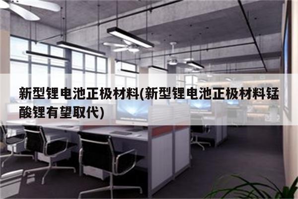 新型锂电池正极材料(新型锂电池正极材料锰酸锂有望取代)