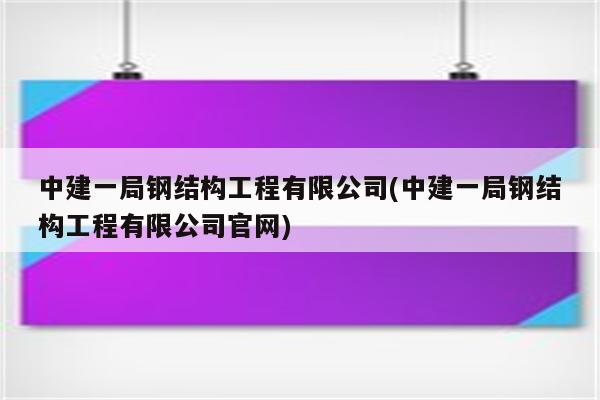 中建一局钢结构工程有限公司(中建一局钢结构工程有限公司官网)