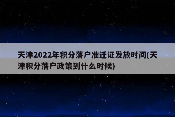 天津2022年积分落户准迁证发放时间(天津积分落户政策到什么时候)