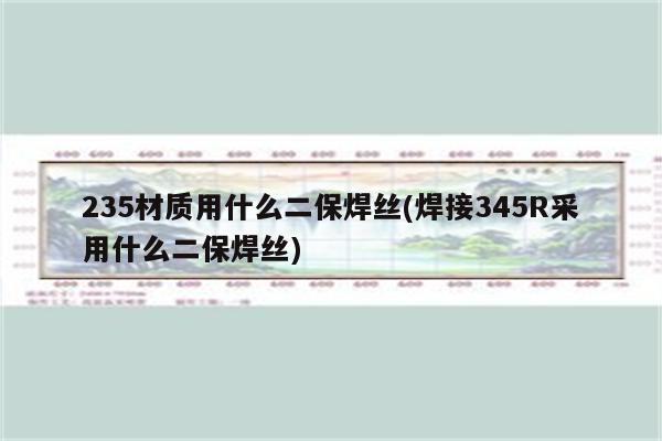 235材质用什么二保焊丝(焊接345R采用什么二保焊丝)