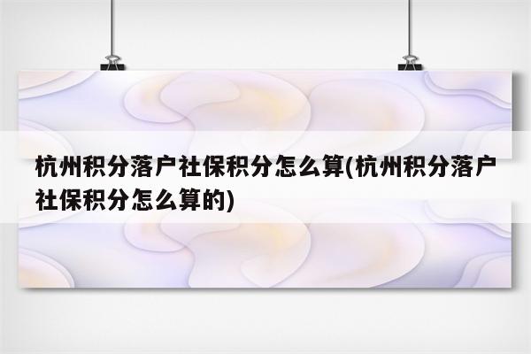 杭州积分落户社保积分怎么算(杭州积分落户社保积分怎么算的)