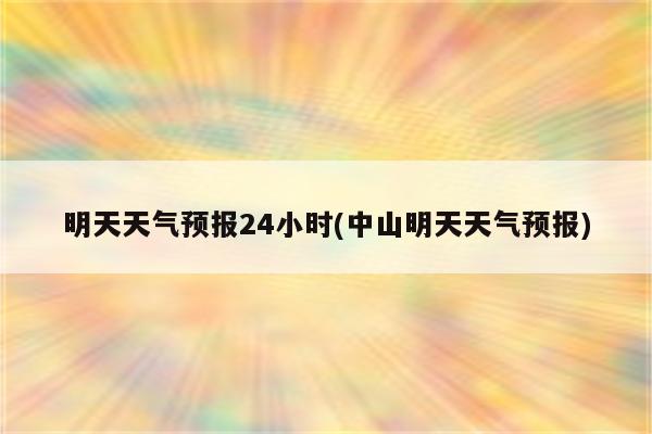 明天天气预报24小时(中山明天天气预报)