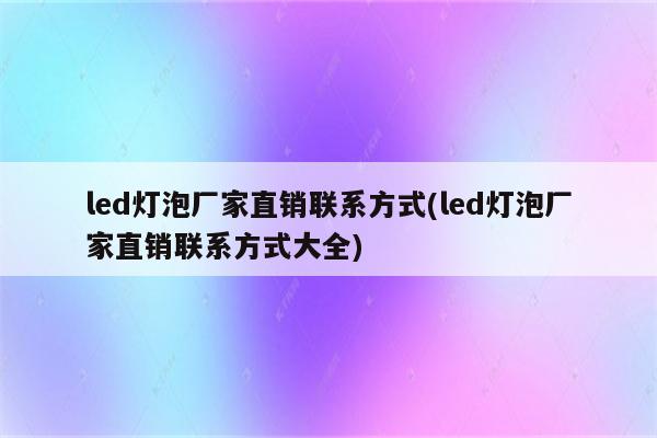 led灯泡厂家直销联系方式(led灯泡厂家直销联系方式大全)