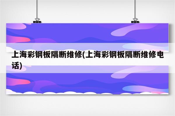 上海彩钢板隔断维修(上海彩钢板隔断维修电话)