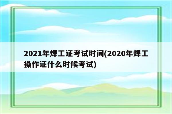 2021年焊工证考试时间(2020年焊工操作证什么时候考试)