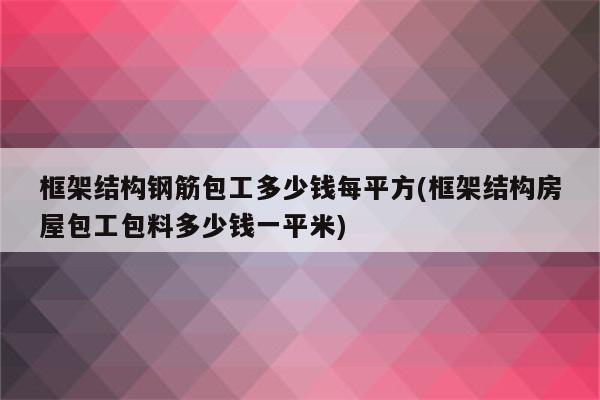 框架结构钢筋包工多少钱每平方(框架结构房屋包工包料多少钱一平米)