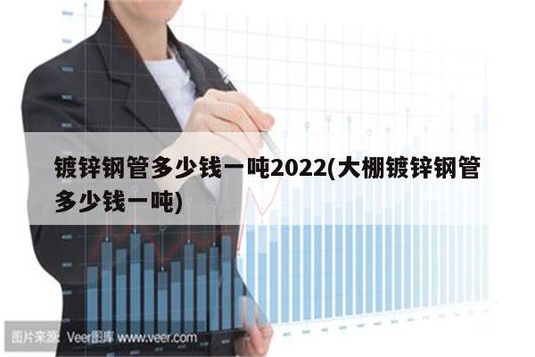 镀锌钢管多少钱一吨2022(大棚镀锌钢管多少钱一吨)