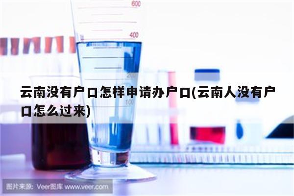 云南没有户口怎样申请办户口(云南人没有户口怎么过来)