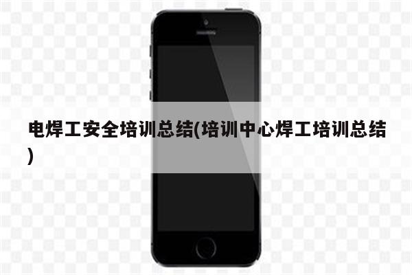 电焊工安全培训总结(培训中心焊工培训总结)