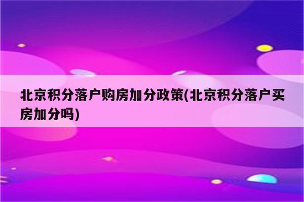 北京积分落户购房加分政策(北京积分落户买房加分吗)