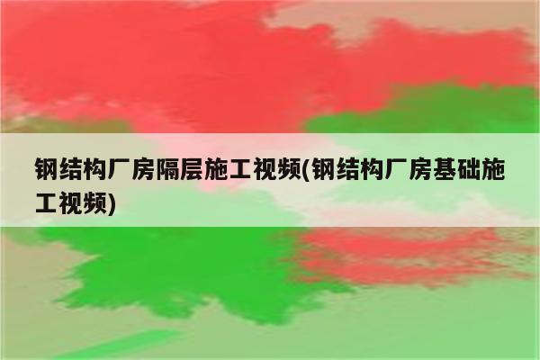 钢结构厂房隔层施工视频(钢结构厂房基础施工视频)