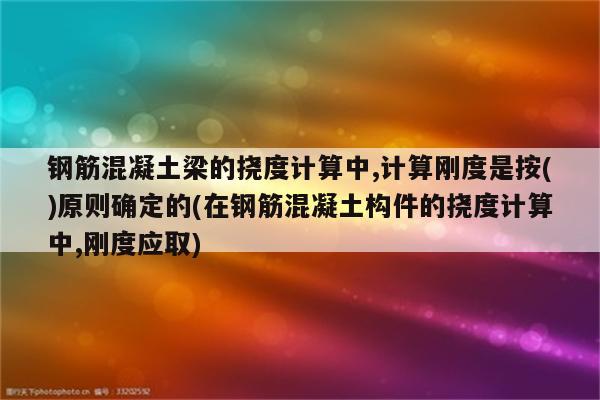 钢筋混凝土梁的挠度计算中,计算刚度是按()原则确定的(在钢筋混凝土构件的挠度计算中,刚度应取)