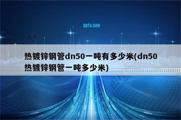 热镀锌钢管dn50一吨有多少米(dn50热镀锌钢管一吨多少米)