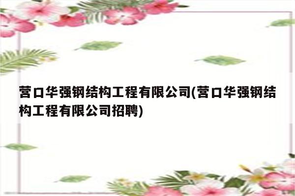 营口华强钢结构工程有限公司(营口华强钢结构工程有限公司招聘)